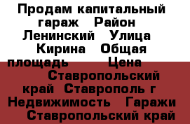 Продам капитальный гараж › Район ­ Ленинский › Улица ­ Кирина › Общая площадь ­ 28 › Цена ­ 260 000 - Ставропольский край, Ставрополь г. Недвижимость » Гаражи   . Ставропольский край